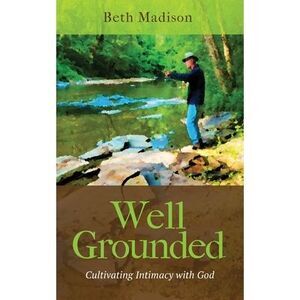 Well Grounded: Cultivating Intimacy with God -- Beth Madison